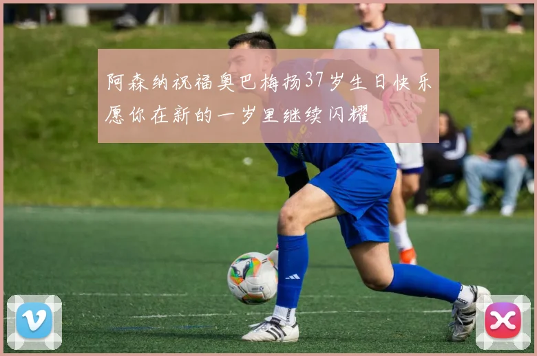 阿森纳祝福奥巴梅扬37岁生日快乐愿你在新的一岁里继续闪耀