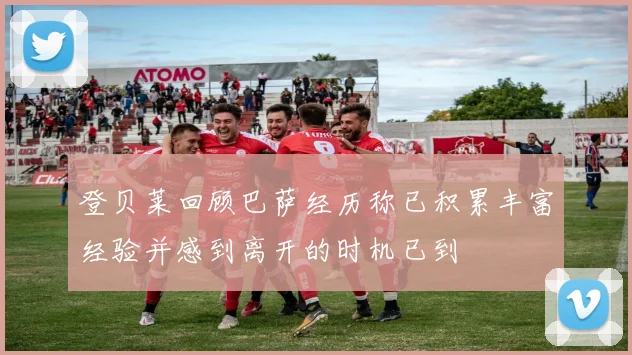 登贝莱回顾巴萨经历称已积累丰富经验并感到离开的时机已到