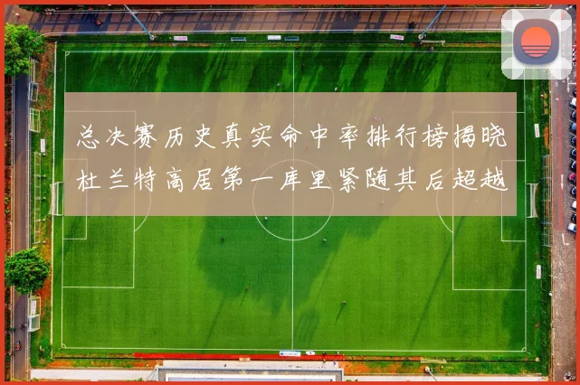 总决赛历史真实命中率排行榜揭晓杜兰特高居第一库里紧随其后超越奥尼尔