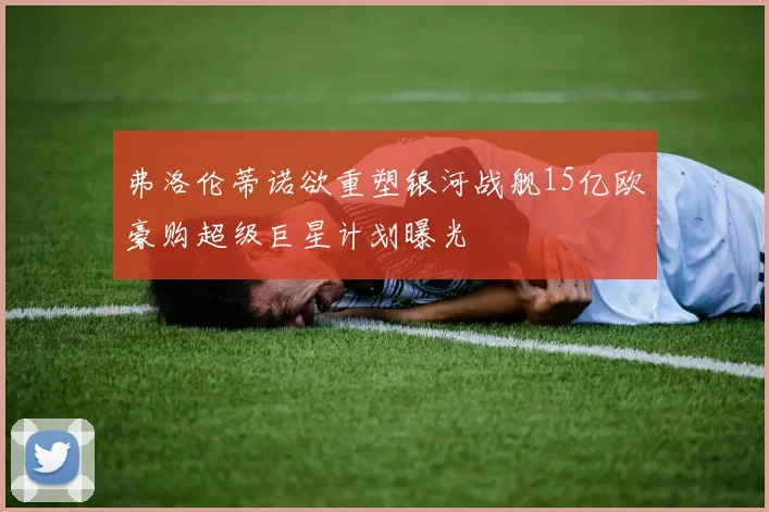 弗洛伦蒂诺欲重塑银河战舰15亿欧豪购超级巨星计划曝光