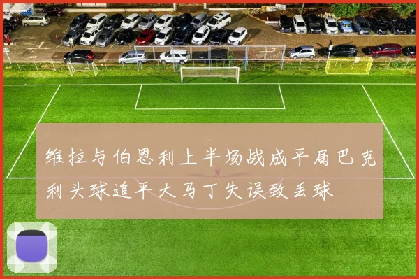 维拉与伯恩利上半场战成平局巴克利头球追平大马丁失误致丢球
