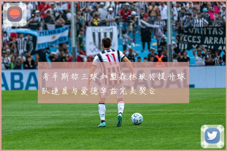 考辛斯称三球加盟森林狼将提升球队速度与爱德华兹完美契合