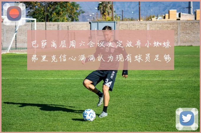 巴萨高层周六会议决定放弃小蜘蛛弗里克信心满满认为现有球员足够