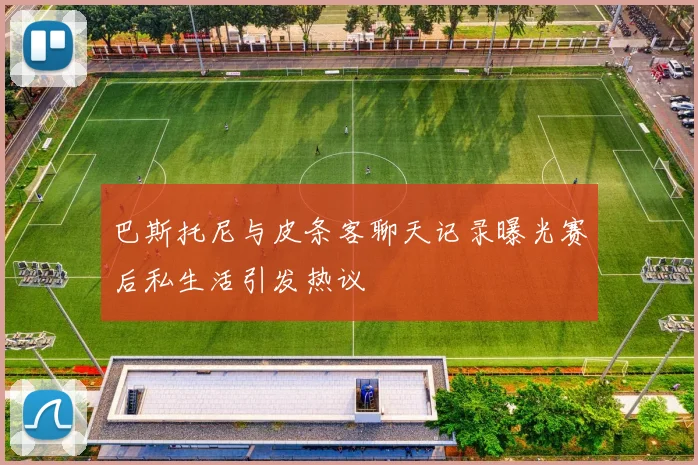 巴斯托尼与皮条客聊天记录曝光赛后私生活引发热议