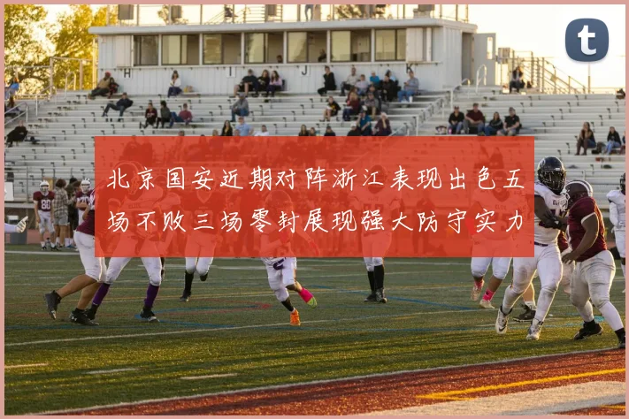 北京国安近期对阵浙江表现出色五场不败三场零封展现强大防守实力