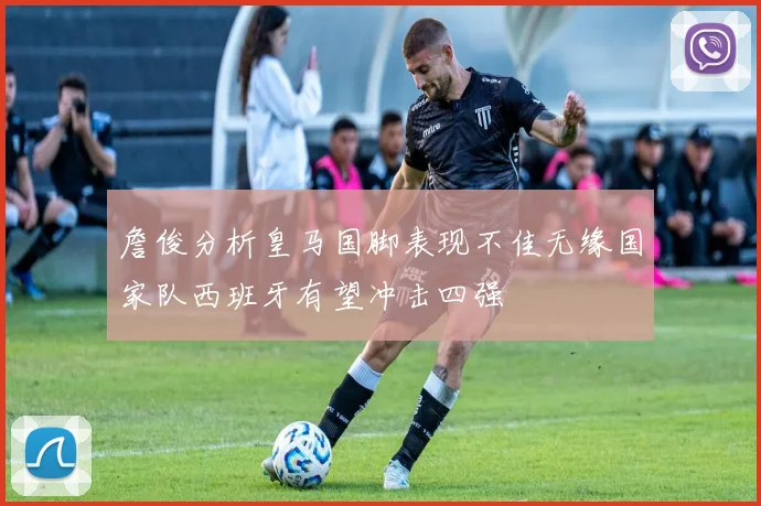 詹俊分析皇马国脚表现不佳无缘国家队西班牙有望冲击四强