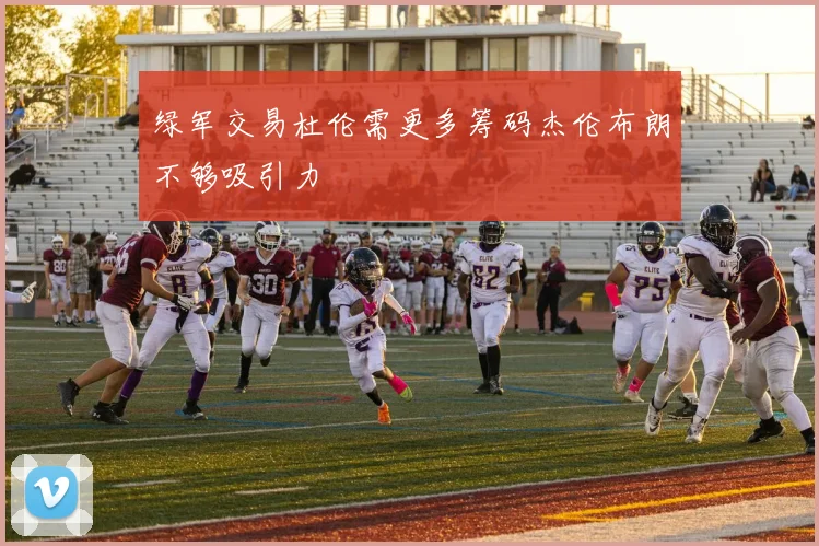 绿军交易杜伦需更多筹码杰伦布朗不够吸引力