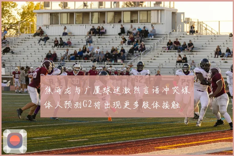 焦海龙与广厦球迷激烈言语冲突媒体人预测G2将出现更多肢体接触