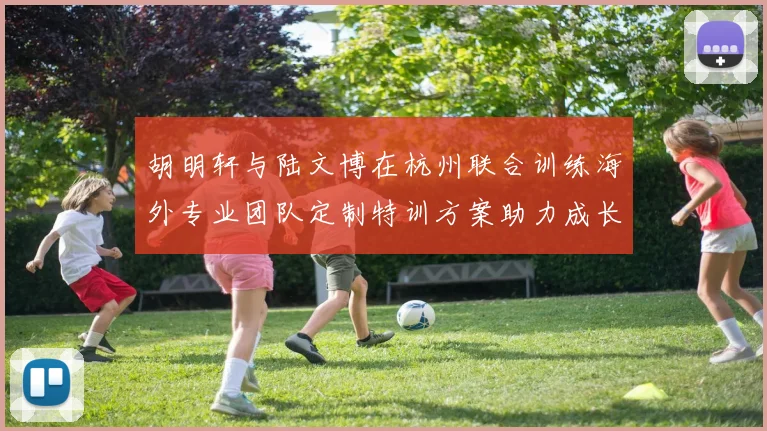 胡明轩与陆文博在杭州联合训练海外专业团队定制特训方案助力成长