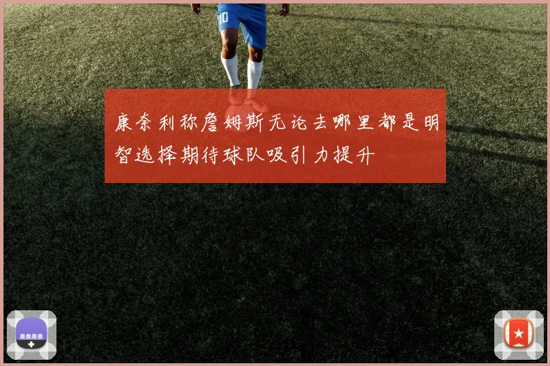 康奈利称詹姆斯无论去哪里都是明智选择期待球队吸引力提升
