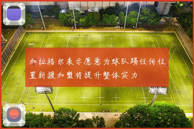 加拉格尔表示愿意为球队踢任何位置新援加盟将提升整体实力