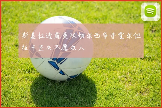 斯基拉透露曼联切尔西争夺霍尔但纽卡坚决不愿放人