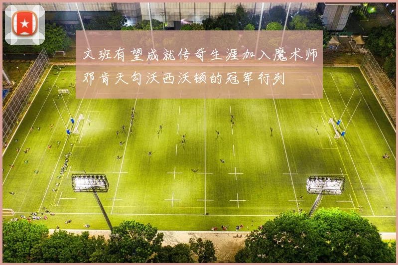 文班有望成就传奇生涯加入魔术师邓肯天勾沃西沃顿的冠军行列