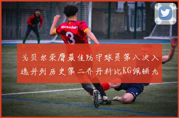 戈贝尔荣膺最佳防守球员第八次入选并列历史第二乔丹科比KG佩顿九次称王