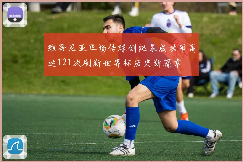 维蒂尼亚单场传球创纪录成功率高达121次刷新世界杯历史新篇章
