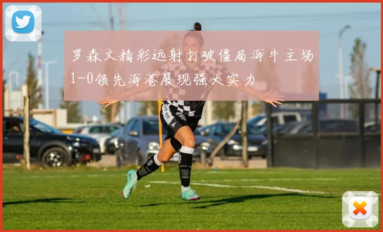 罗森文精彩远射打破僵局海牛主场1-0领先海港展现强大实力