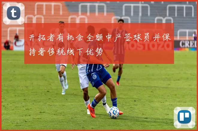 开拓者有机会全额中产签球员并保持奢侈税线下优势