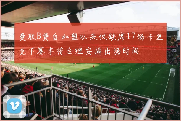 曼联B费自加盟以来仅缺席17场卡里克下赛季将合理安排出场时间