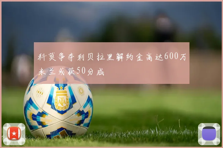 科莫争夺利贝拉里解约金高达600万米兰或获50分成
