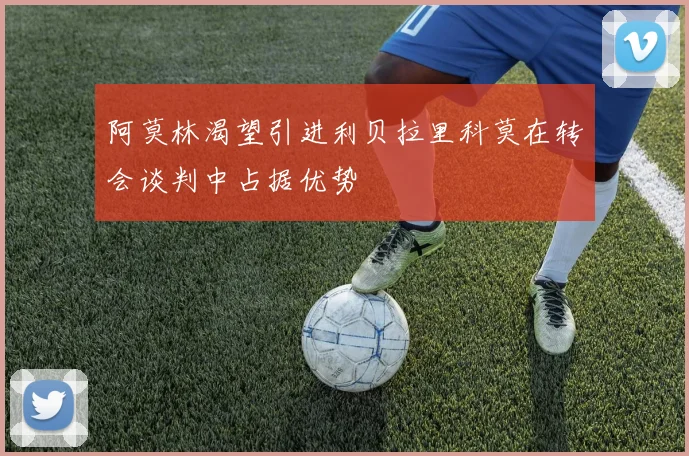 阿莫林渴望引进利贝拉里科莫在转会谈判中占据优势