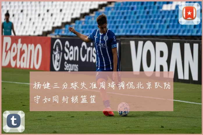 杨健三分球失准周琦调侃北京队防守如同封锁篮筐