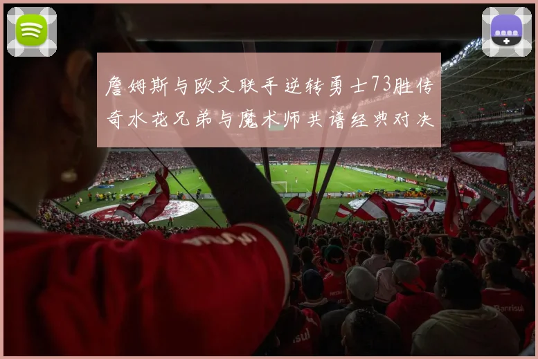 詹姆斯与欧文联手逆转勇士73胜传奇水花兄弟与魔术师共谱经典对决