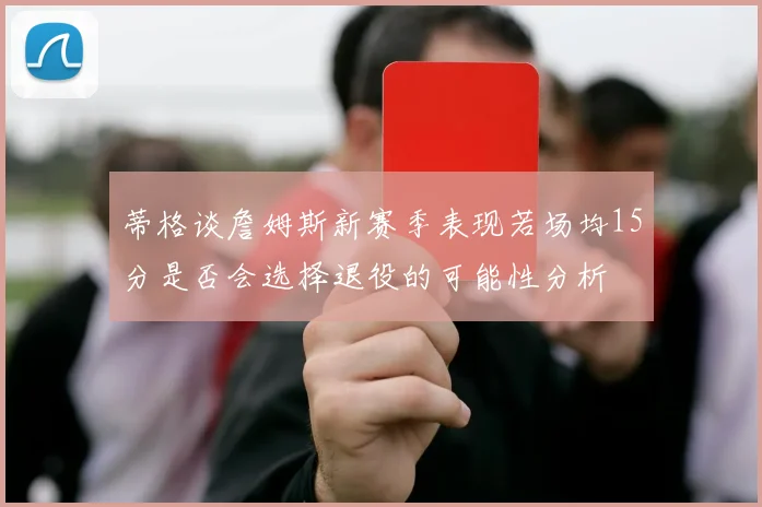 蒂格谈詹姆斯新赛季表现若场均15分是否会选择退役的可能性分析