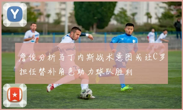 詹俊分析马丁内斯战术意图或让C罗担任替补角色助力球队胜利