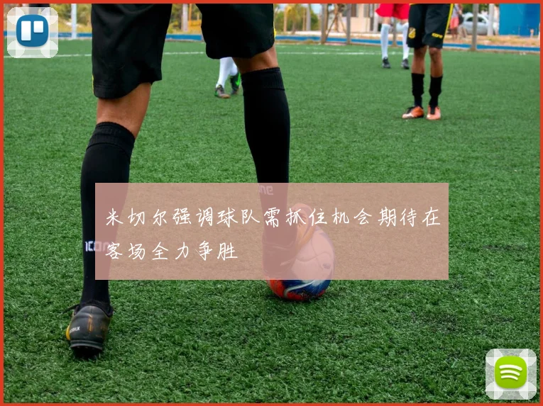 米切尔强调球队需抓住机会期待在客场全力争胜