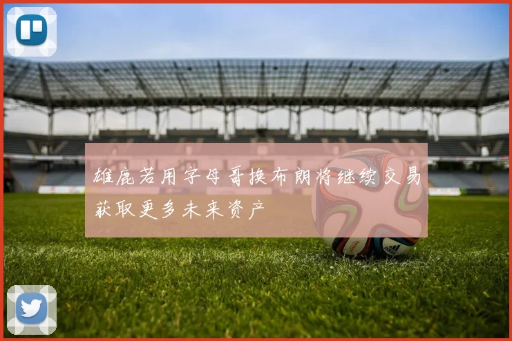 雄鹿若用字母哥换布朗将继续交易获取更多未来资产