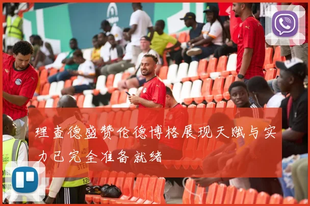 理查德盛赞伦德博格展现天赋与实力已完全准备就绪